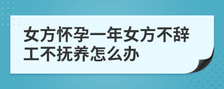 女方怀孕一年女方不辞工不抚养怎么办