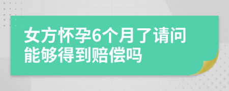 女方怀孕6个月了请问能够得到赔偿吗