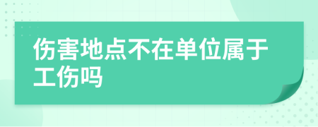 伤害地点不在单位属于工伤吗