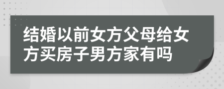 结婚以前女方父母给女方买房子男方家有吗
