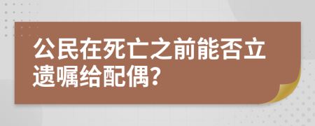 公民在死亡之前能否立遗嘱给配偶？