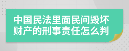 中国民法里面民间毁坏财产的刑事责任怎么判
