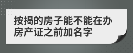 按揭的房子能不能在办房产证之前加名字