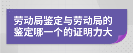 劳动局鉴定与劳动局的鉴定哪一个的证明力大