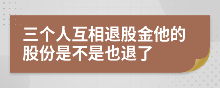 三个人互相退股金他的股份是不是也退了