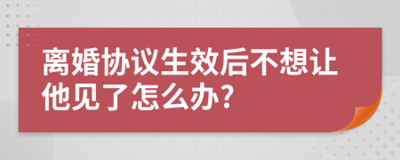 离婚协议生效后不想让他见了怎么办?