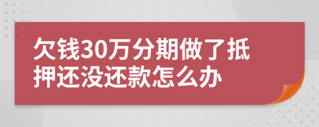 欠钱30万分期做了抵押还没还款怎么办