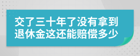 交了三十年了没有拿到退休金这还能赔偿多少