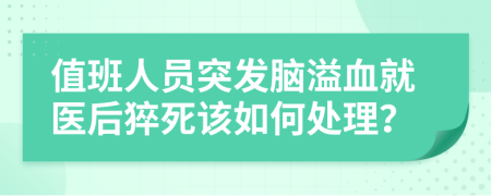 值班人员突发脑溢血就医后猝死该如何处理？