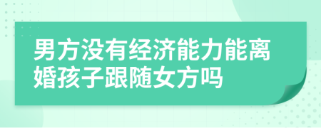 男方没有经济能力能离婚孩子跟随女方吗