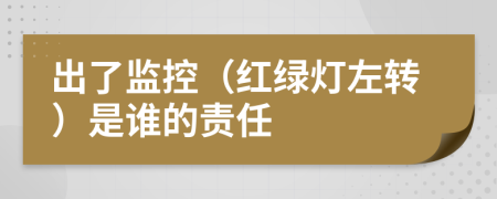 出了监控（红绿灯左转）是谁的责任