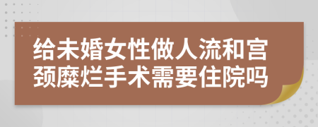 给未婚女性做人流和宫颈糜烂手术需要住院吗