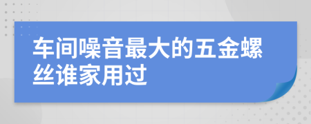 车间噪音最大的五金螺丝谁家用过