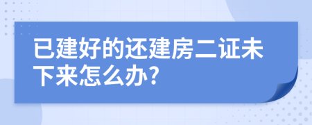 已建好的还建房二证未下来怎么办?