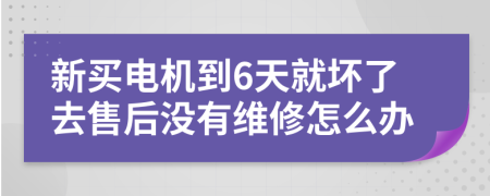 新买电机到6天就坏了去售后没有维修怎么办