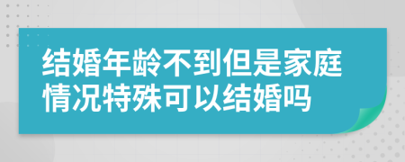 结婚年龄不到但是家庭情况特殊可以结婚吗