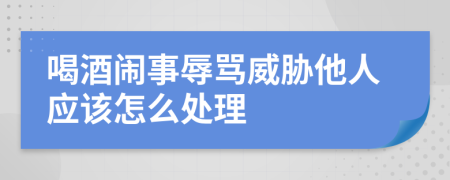 喝酒闹事辱骂威胁他人应该怎么处理