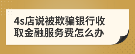4s店说被欺骗银行收取金融服务费怎么办