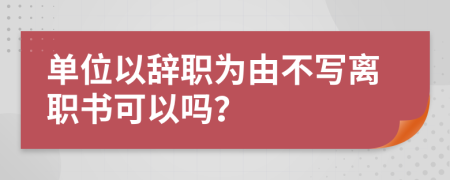 单位以辞职为由不写离职书可以吗？