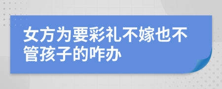 女方为要彩礼不嫁也不管孩子的咋办