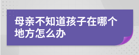 母亲不知道孩子在哪个地方怎么办