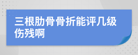 三根肋骨骨折能评几级伤残啊