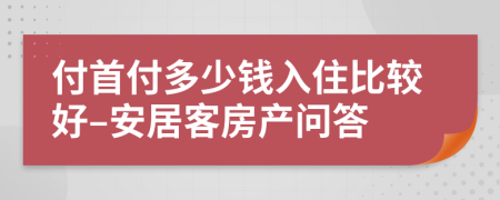 付首付多少钱入住比较好–安居客房产问答