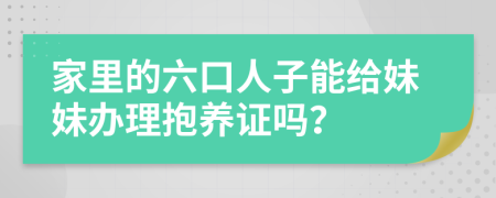 家里的六口人子能给妹妹办理抱养证吗？