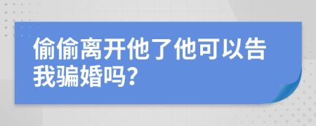 偷偷离开他了他可以告我骗婚吗？