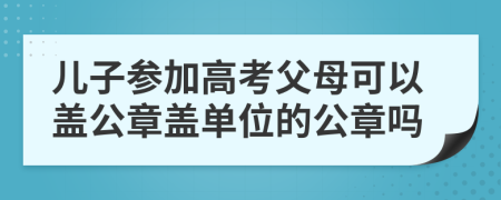 儿子参加高考父母可以盖公章盖单位的公章吗