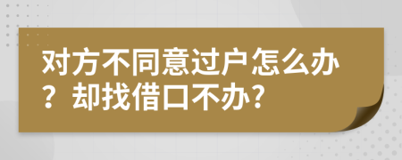 对方不同意过户怎么办？却找借口不办?