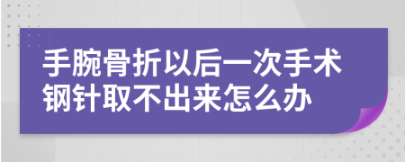 手腕骨折以后一次手术钢针取不出来怎么办