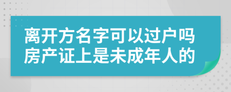 离开方名字可以过户吗房产证上是未成年人的