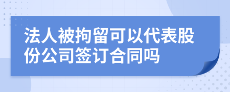 法人被拘留可以代表股份公司签订合同吗