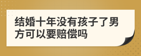 结婚十年没有孩子了男方可以要赔偿吗