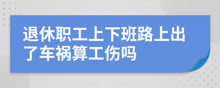 退休职工上下班路上出了车祸算工伤吗
