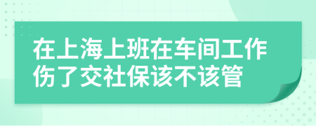 在上海上班在车间工作伤了交社保该不该管