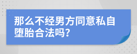 那么不经男方同意私自堕胎合法吗？