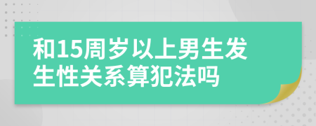 和15周岁以上男生发生性关系算犯法吗