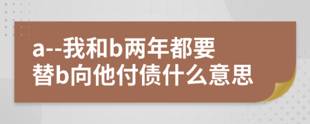 a--我和b两年都要替b向他付债什么意思