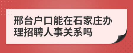 邢台户口能在石家庄办理招聘人事关系吗