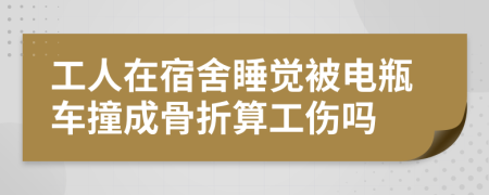 工人在宿舍睡觉被电瓶车撞成骨折算工伤吗