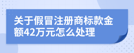 关于假冒注册商标款金额42万元怎么处理