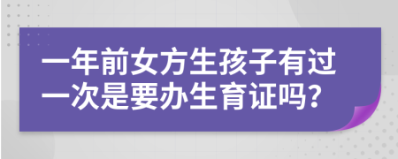 一年前女方生孩子有过一次是要办生育证吗？