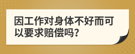 因工作对身体不好而可以要求赔偿吗？