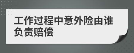 工作过程中意外险由谁负责赔偿