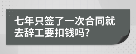 七年只签了一次合同就去辞工要扣钱吗?