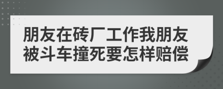 朋友在砖厂工作我朋友被斗车撞死要怎样赔偿