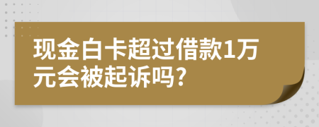 现金白卡超过借款1万元会被起诉吗?