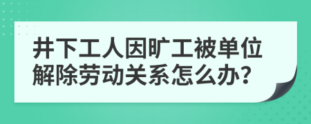 井下工人因旷工被单位解除劳动关系怎么办？